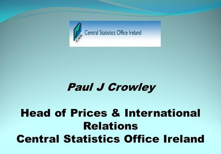 Paul J Crowley Head of Prices & International Relations Central Statistics Office Ireland.