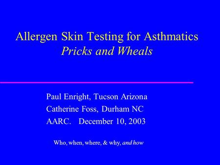 Allergen Skin Testing for Asthmatics Pricks and Wheals Paul Enright, Tucson Arizona Catherine Foss, Durham NC AARC. December 10, 2003 Who, when, where,