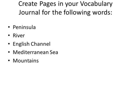 Create Pages in your Vocabulary Journal for the following words: Peninsula River English Channel Mediterranean Sea Mountains.