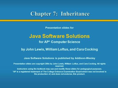 Chapter 7: Inheritance Presentation slides for Java Software Solutions for AP* Computer Science by John Lewis, William Loftus, and Cara Cocking Java Software.