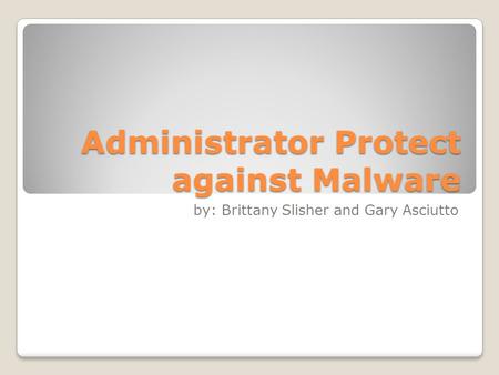 Administrator Protect against Malware by: Brittany Slisher and Gary Asciutto.