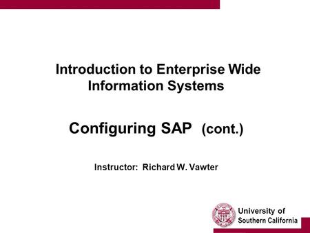 University of Southern California Introduction to Enterprise Wide Information Systems Configuring SAP (cont.) Instructor: Richard W. Vawter.