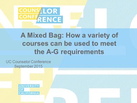 A Mixed Bag: How a variety of courses can be used to meet the A-G requirements UC Counselor Conference September 2015.