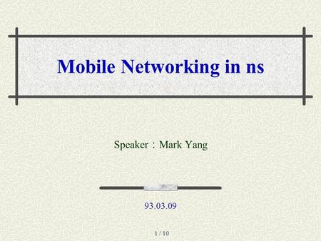 1 / 10 Mobile Networking in ns Speaker ： Mark Yang 93.03.09.