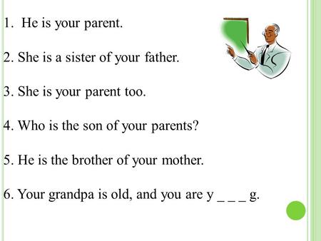 1.He is your parent. 2. She is a sister of your father. 3. She is your parent too. 4. Who is the son of your parents? 5. He is the brother of your mother.