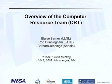 Overview of the Computer Resource Team (CRT) Blaise Barney (LLNL) Rob Cunningham (LANL) Barbara Jennings (Sandia) PSAAP Kickoff Meeting July 8, 2008 Albuquerque,