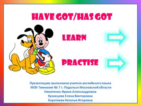 HAVE GOT/HAS GOT LEARN PRACTISE Презентацию выполнили учителя английского языка МОУ Гимназия № 7 г. Подольск Московской области Никитенко Ирина Александровна.