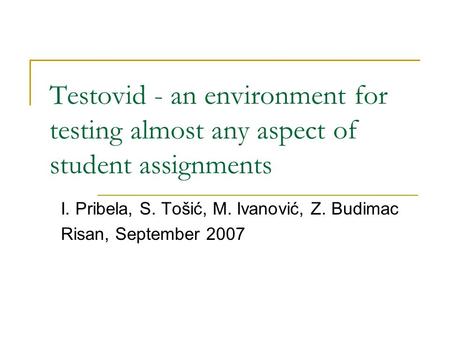 Testovid - an environment for testing almost any aspect of student assignments I. Pribela, S. Tošić, M. Ivanović, Z. Budimac Risan, September 2007.