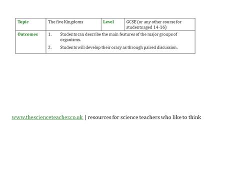 TopicThe five KingdomsLevelGCSE (or any other course for students aged 14-16) Outcomes1.Students can describe the main features of the major groups of.