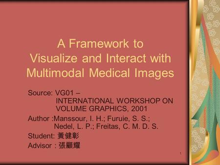 1 A Framework to Visualize and Interact with Multimodal Medical Images Source: VG01 – INTERNATIONAL WORKSHOP ON VOLUME GRAPHICS, 2001 Author :Manssour,