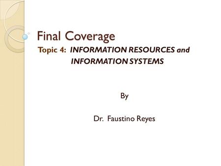 Final Coverage Topic 4: INFORMATION RESOURCES and INFORMATION SYSTEMS By Dr. Faustino Reyes.