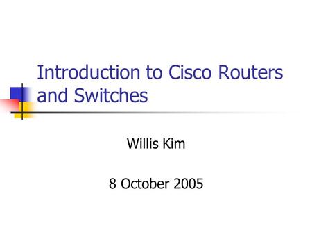 Introduction to Cisco Routers and Switches Willis Kim 8 October 2005.