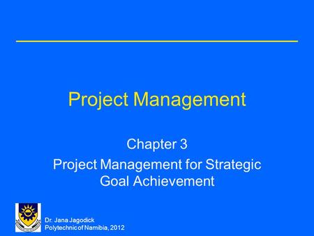 Dr. Jana Jagodick Polytechnic of Namibia, 2012 Project Management Chapter 3 Project Management for Strategic Goal Achievement.