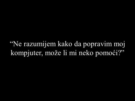 “Ne razumijem kako da popravim moj kompjuter, može li mi neko pomoći?”