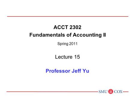 ACCT 2302 Fundamentals of Accounting II Spring 2011 Lecture 15 Professor Jeff Yu.