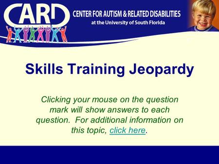 Skills Training Jeopardy Clicking your mouse on the question mark will show answers to each question. For additional information on this topic, click here.click.