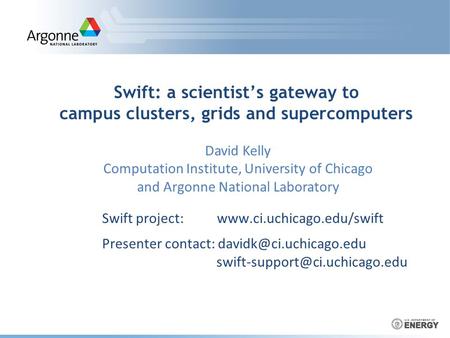 Swift: a scientist’s gateway to campus clusters, grids and supercomputers Swift project:  Presenter contact: