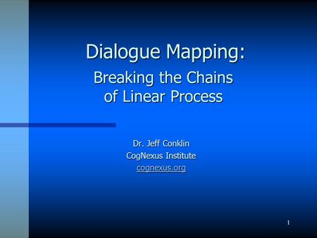 1 Dialogue Mapping: Dialogue Mapping: Dr. Jeff Conklin CogNexus Institute cognexus.org Breaking the Chains of Linear Process.