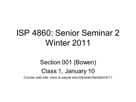 ISP 4860: Senior Seminar 2 Winter 2011 Section 001 (Bowen) Class 1, January 10 Course web site: www.is.wayne.edu/drbowen/SenSemW11.