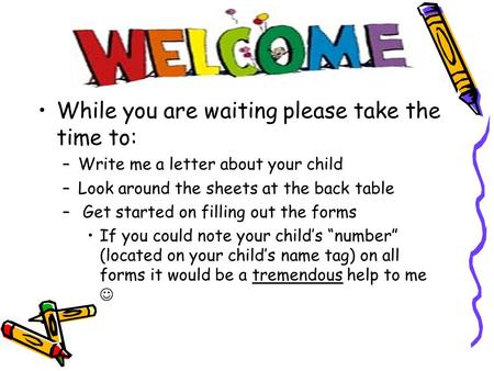 While you are waiting please take the time to: –Write me a letter about your child –Look around the sheets at the back table – Get started on filling out.