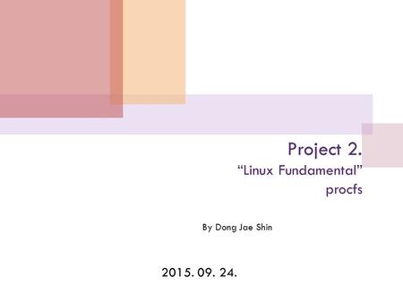 2015. 09. 24. Project 2. “Linux Fundamental” procfs By Dong Jae Shin.