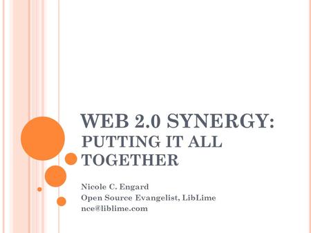 WEB 2.0 SYNERGY: PUTTING IT ALL TOGETHER Nicole C. Engard Open Source Evangelist, LibLime