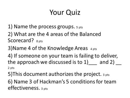 Your Quiz 1) Name the process groups. 5 pts 2) What are the 4 areas of the Balanced Scorecard? 8 pts 3)Name 4 of the Knowledge Areas 4 pts 4) If someone.