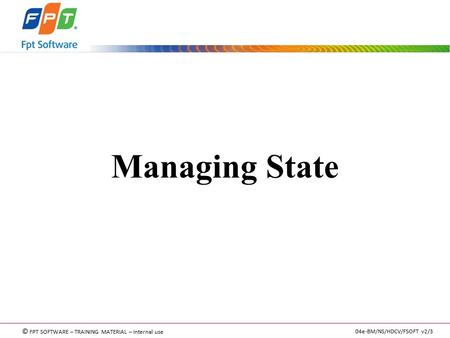 © FPT SOFTWARE – TRAINING MATERIAL – Internal use 04e-BM/NS/HDCV/FSOFT v2/3 Managing State.