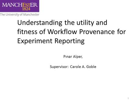 Understanding the utility and fitness of Workflow Provenance for Experiment Reporting Pınar Alper, Supervisor: Carole A. Goble 1.