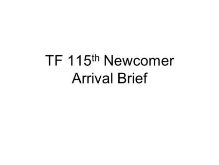 TF 115 th Newcomer Arrival Brief. Road to War Purpose To provide all TF 115 th New Comers with vital information in order to facilitate a smooth transition.