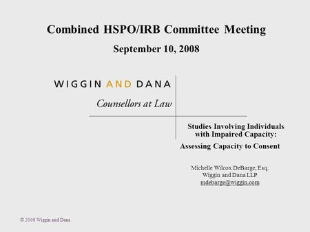 © 2008 Wiggin and Dana Studies Involving Individuals with Impaired Capacity: Assessing Capacity to Consent Michelle Wilcox DeBarge, Esq. Wiggin and Dana.