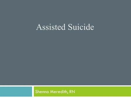 Assisted Suicide Shenna Meredith, RN Objectives  To understand the definition of assisted suicide.  To understand the law as well as the ANA perspective.