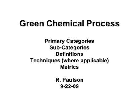 Green Chemical Process Primary Categories Sub-CategoriesDefinitions Techniques (where applicable) Metrics R. Paulson 9-22-09.