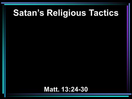 Satan’s Religious Tactics Matt. 13:24-30. 24 Another parable He put forth to them, saying: The kingdom of heaven is like a man who sowed good seed in.