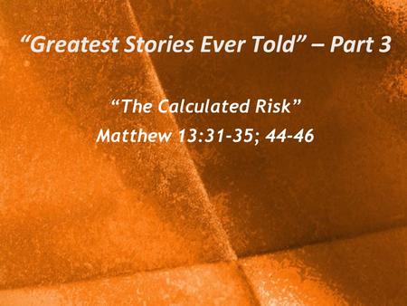 “Greatest Stories Ever Told” – Part 3 “The Calculated Risk” Matthew 13:31-35; 44-46.