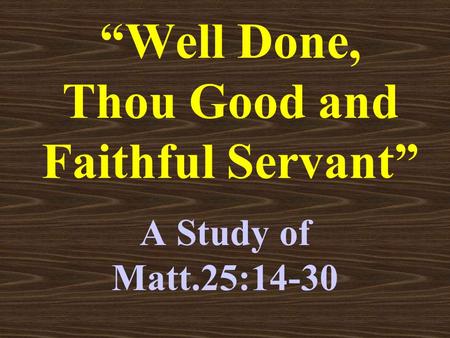 “Well Done, Thou Good and Faithful Servant” A Study of Matt.25:14-30.