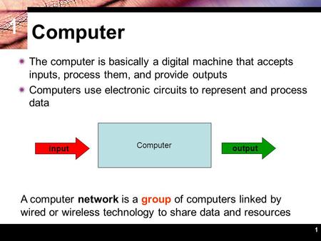 1 1 Computer  The computer is basically a digital machine that accepts inputs, process them, and provide outputs  Computers use electronic circuits to.