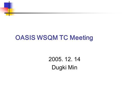 OASIS WSQM TC Meeting 2005. 12. 14 Dugki Min. 컴퓨터공학부 건국대학교 Agenda 1. Roll Call 2. Review and approval of the agenda 3. Review and approval of the previous.