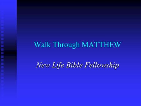 Walk Through MATTHEW New Life Bible Fellowship. MATTHEW – Disciple of Jesus as the Promised Messianic King I. Presentation of Messianic King 1-7 I. Presentation.