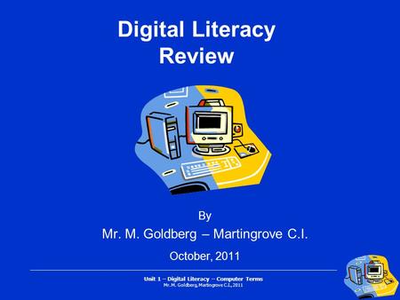 Unit 1 – Digital Literacy – Computer Terms Mr. M. Goldberg, Martingrove C.I., 2011 Digital Literacy Review By Mr. M. Goldberg – Martingrove C.I. October,