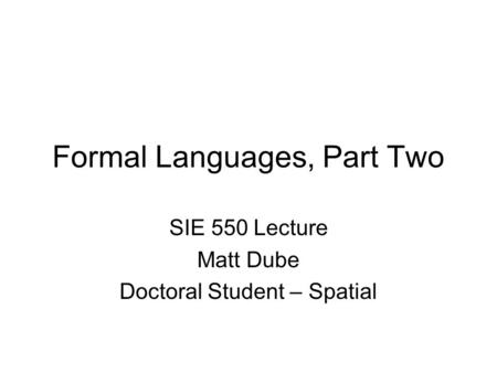 Formal Languages, Part Two SIE 550 Lecture Matt Dube Doctoral Student – Spatial.