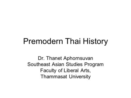 Premodern Thai History Dr. Thanet Aphornsuvan Southeast Asian Studies Program Faculty of Liberal Arts, Thammasat University.