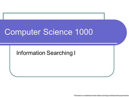 Computer Science 1000 Information Searching I Permission to redistribute these slides is strictly prohibited without permission.