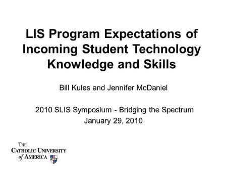 LIS Program Expectations of Incoming Student Technology Knowledge and Skills Bill Kules and Jennifer McDaniel 2010 SLIS Symposium - Bridging the Spectrum.