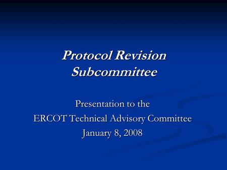 Protocol Revision Subcommittee Presentation to the ERCOT Technical Advisory Committee January 8, 2008.