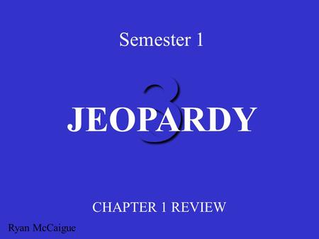 Semester 1 3 JEOPARDY CHAPTER 1 REVIEW Ryan McCaigue.