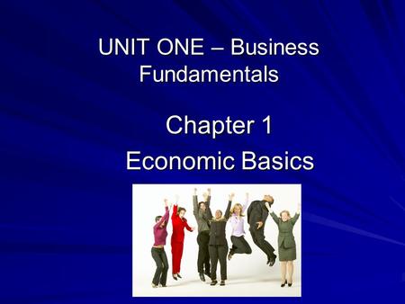 UNIT ONE – Business Fundamentals Chapter 1 Economic Basics.