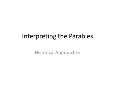 Interpreting the Parables Historical Approaches. What is a parable? 1/3 of Jesus’ teaching is in the form of parables “An earthly story with a heavenly.