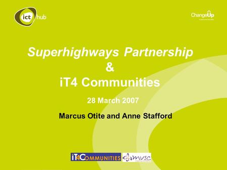 28 March 2007 Superhighways Partnership & iT4 Communities Marcus Otite and Anne Stafford.