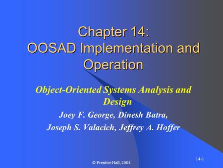 14-1 © Prentice Hall, 2004 Chapter 14: OOSAD Implementation and Operation Object-Oriented Systems Analysis and Design Joey F. George, Dinesh Batra, Joseph.